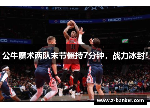 公牛魔术两队末节僵持7分钟，战力冰封！