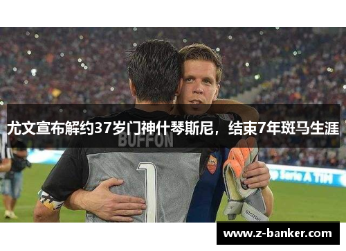 尤文宣布解约37岁门神什琴斯尼，结束7年斑马生涯