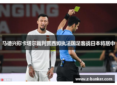 马德兴称卡塔尔裁判贾西姆执法国足客战日本将居中 马德兴称卡塔尔裁判贾西姆执法国足客战日本将居中
