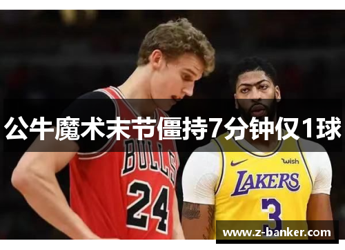 公牛魔术末节僵持7分钟仅1球 公牛魔术末节僵持7分钟仅1球