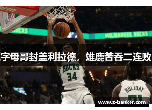 字母哥封盖利拉德,雄鹿苦吞二连败 字母哥封盖利拉德,雄鹿苦吞二连败
