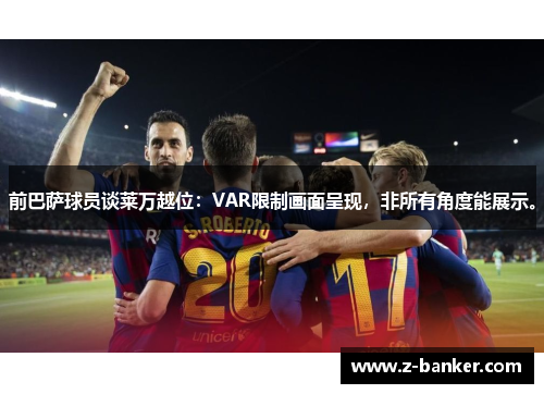 前巴萨球员谈莱万越位：VAR限制画面呈现，非所有角度能展示。
